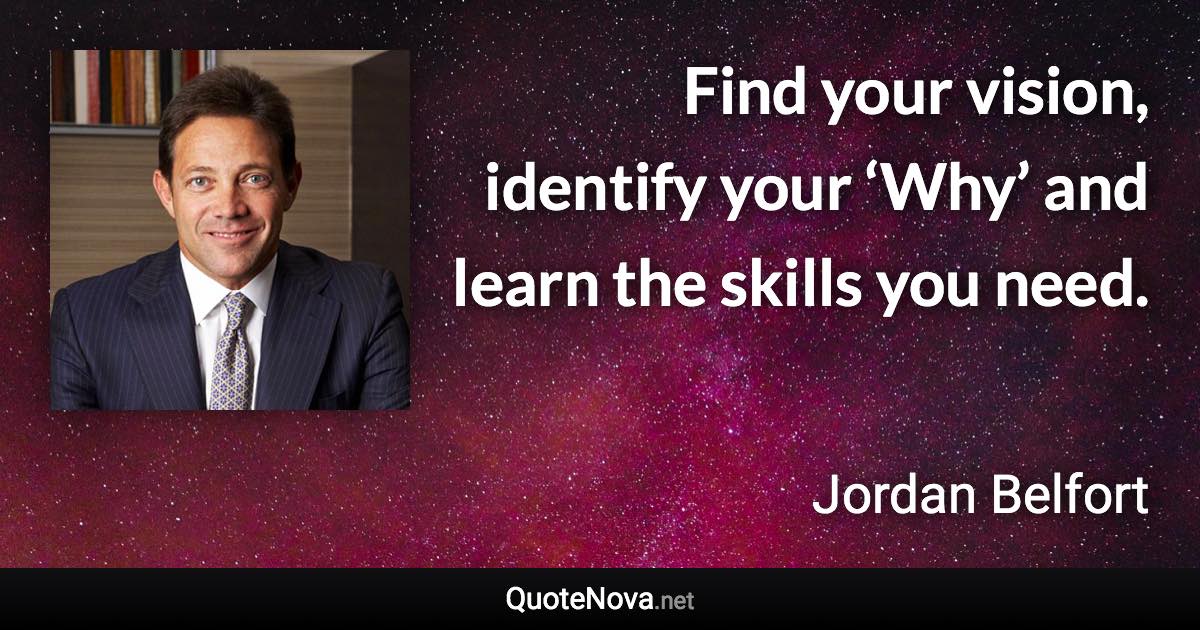 Find your vision, identify your ‘Why’ and learn the skills you need. - Jordan Belfort quote