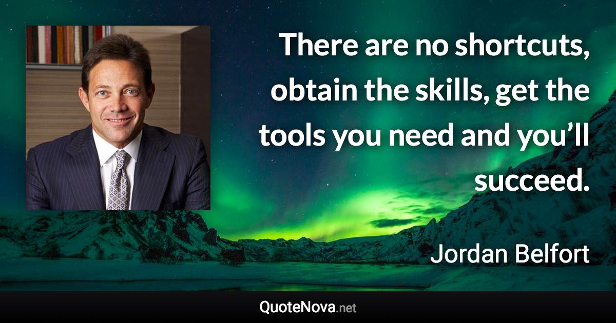 There are no shortcuts, obtain the skills, get the tools you need and you’ll succeed. - Jordan Belfort quote