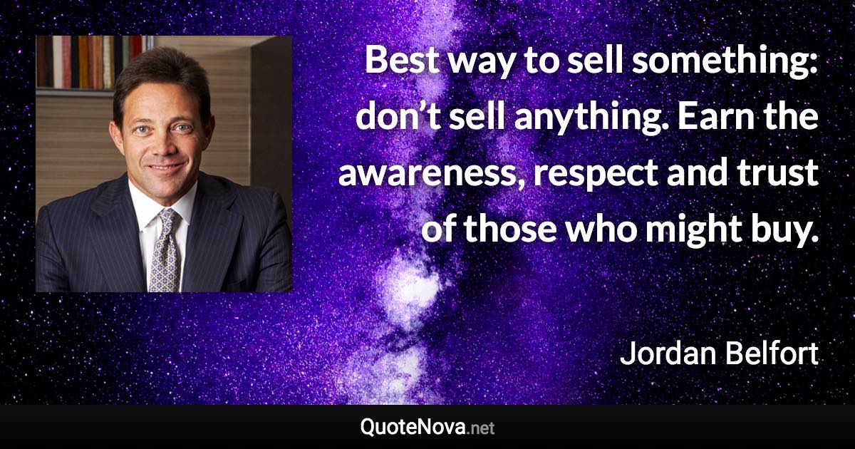 Best way to sell something: don’t sell anything. Earn the awareness, respect and trust of those who might buy. - Jordan Belfort quote