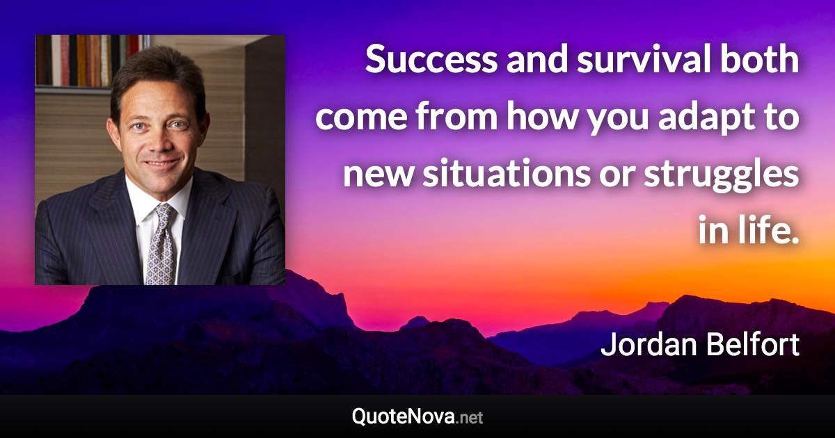 Success and survival both come from how you adapt to new situations or struggles in life. - Jordan Belfort quote