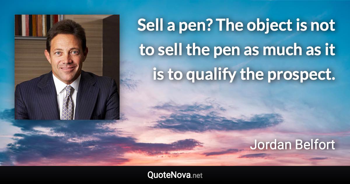 Sell a pen? The object is not to sell the pen as much as it is to qualify the prospect. - Jordan Belfort quote