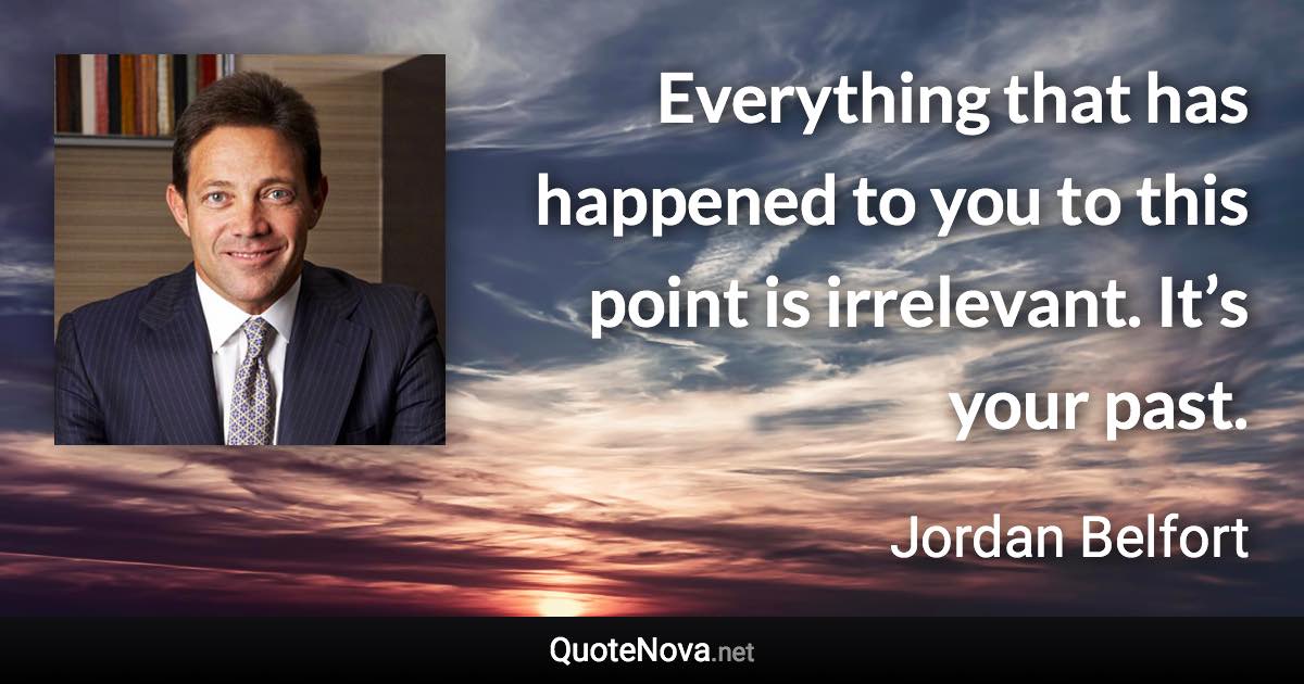 Everything that has happened to you to this point is irrelevant. It’s your past. - Jordan Belfort quote