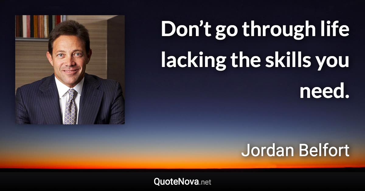 Don’t go through life lacking the skills you need. - Jordan Belfort quote