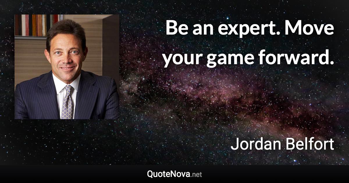 Be an expert. Move your game forward. - Jordan Belfort quote