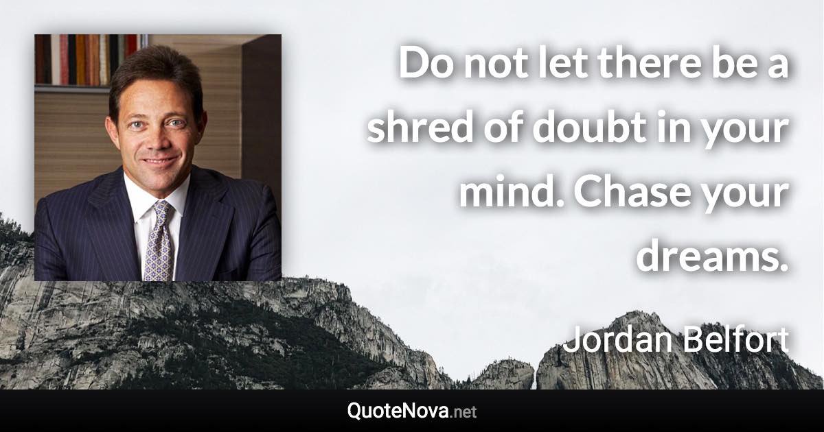 Do not let there be a shred of doubt in your mind. Chase your dreams. - Jordan Belfort quote
