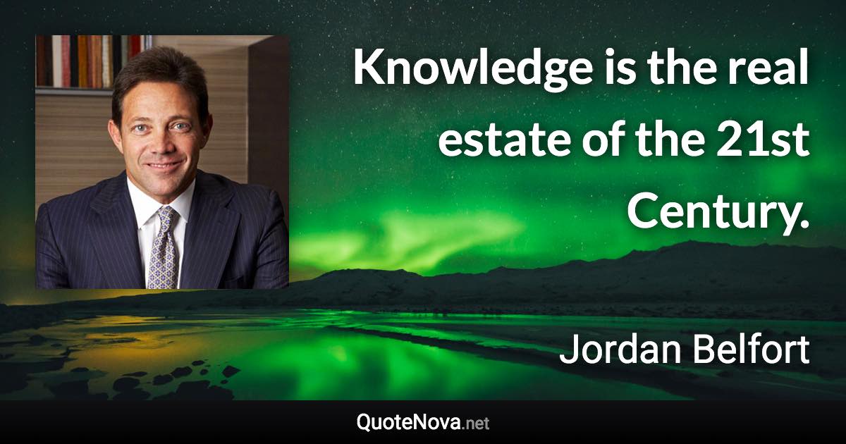 Knowledge is the real estate of the 21st Century. - Jordan Belfort quote