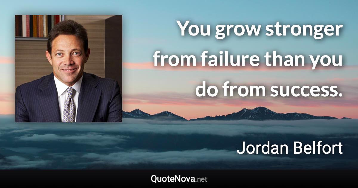 You grow stronger from failure than you do from success. - Jordan Belfort quote