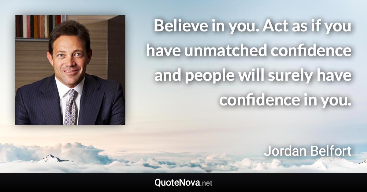 Believe in you. Act as if you have unmatched confidence and people will surely have confidence in you. - Jordan Belfort quote
