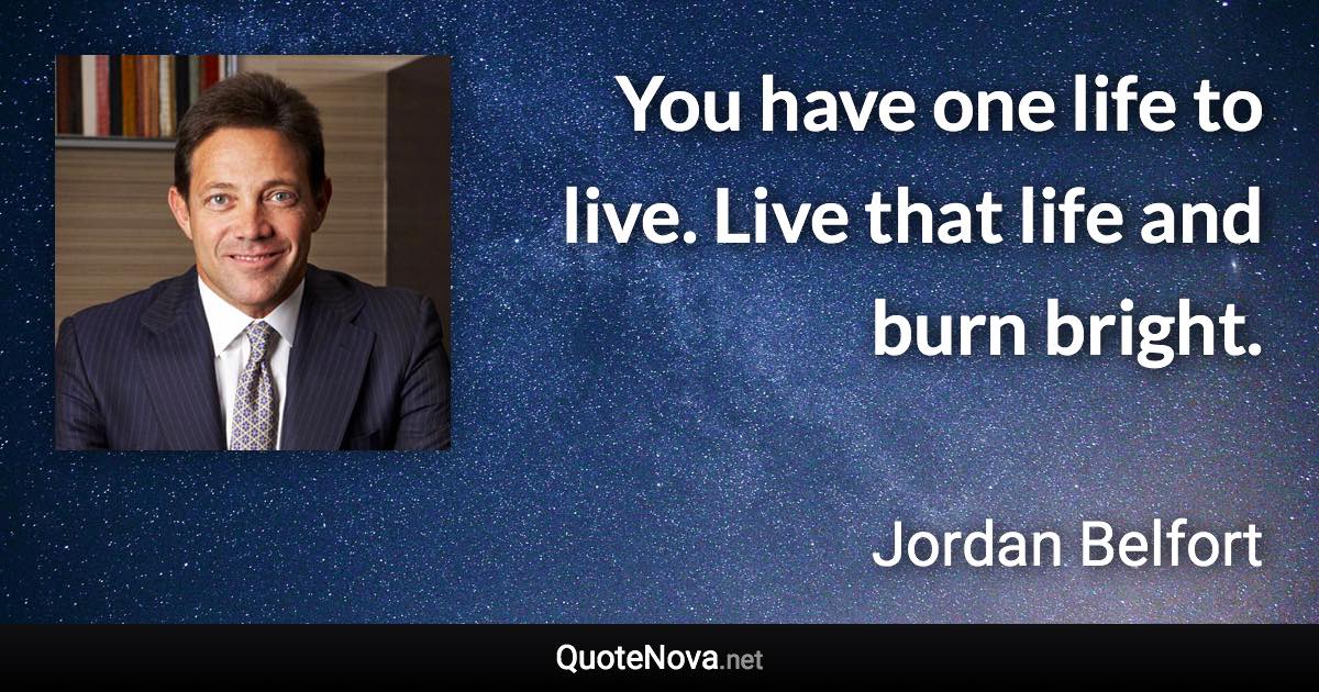 You have one life to live. Live that life and burn bright. - Jordan Belfort quote