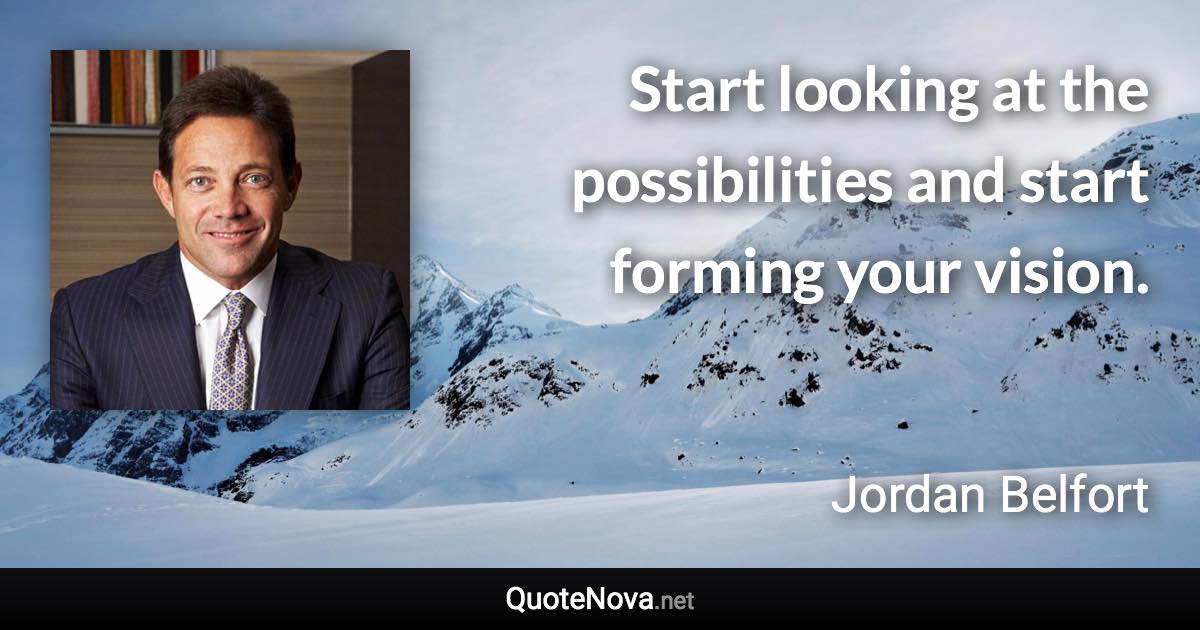 Start looking at the possibilities and start forming your vision. - Jordan Belfort quote