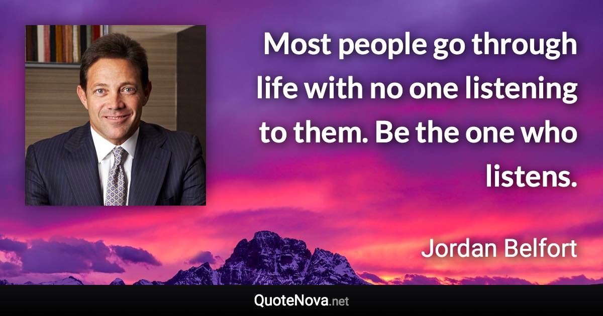 Most people go through life with no one listening to them. Be the one who listens. - Jordan Belfort quote