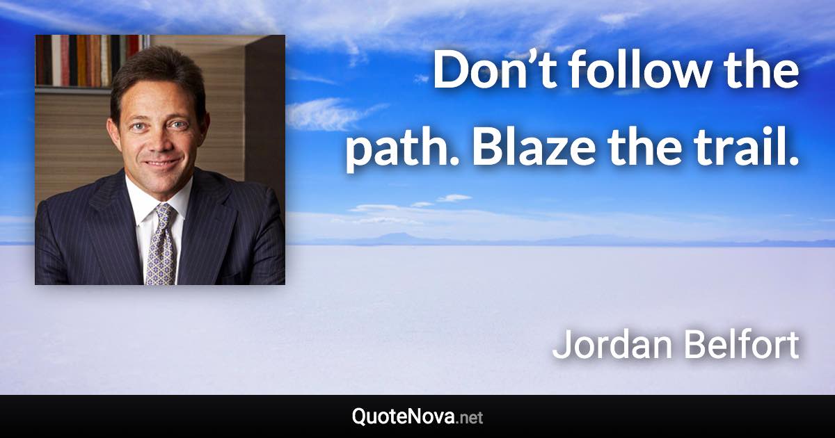 Don’t follow the path. Blaze the trail. - Jordan Belfort quote