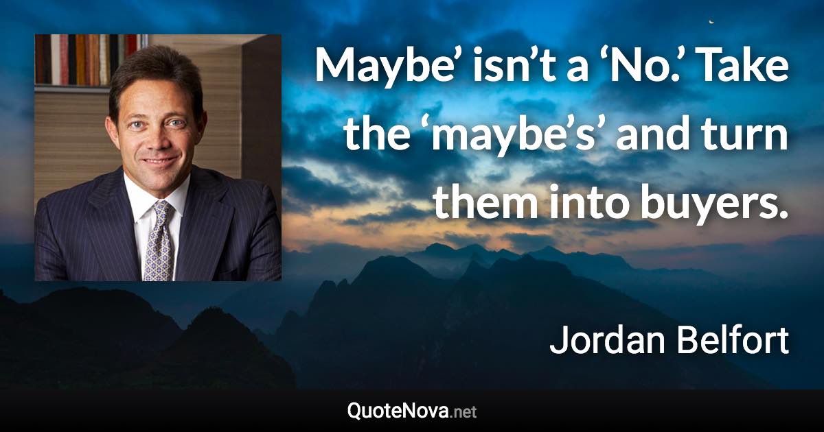 Maybe’ isn’t a ‘No.’ Take the ‘maybe’s’ and turn them into buyers. - Jordan Belfort quote