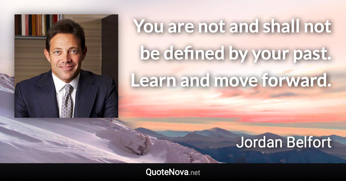 You are not and shall not be defined by your past. Learn and move forward. - Jordan Belfort quote