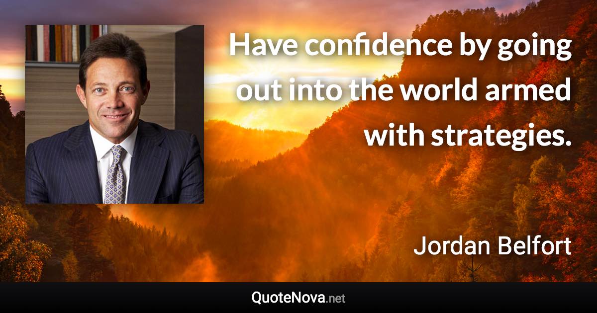 Have confidence by going out into the world armed with strategies. - Jordan Belfort quote