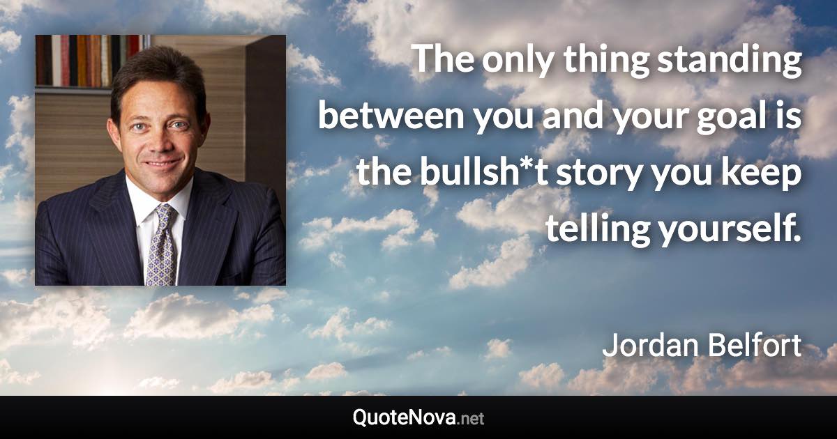 The only thing standing between you and your goal is the bullsh*t story you keep telling yourself. - Jordan Belfort quote