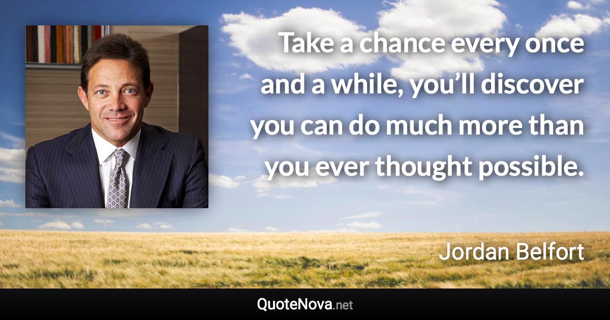 Take a chance every once and a while, you’ll discover you can do much more than you ever thought possible. - Jordan Belfort quote