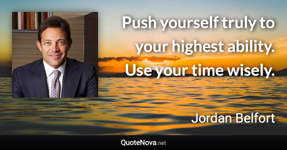 Push yourself truly to your highest ability. Use your time wisely. - Jordan Belfort quote