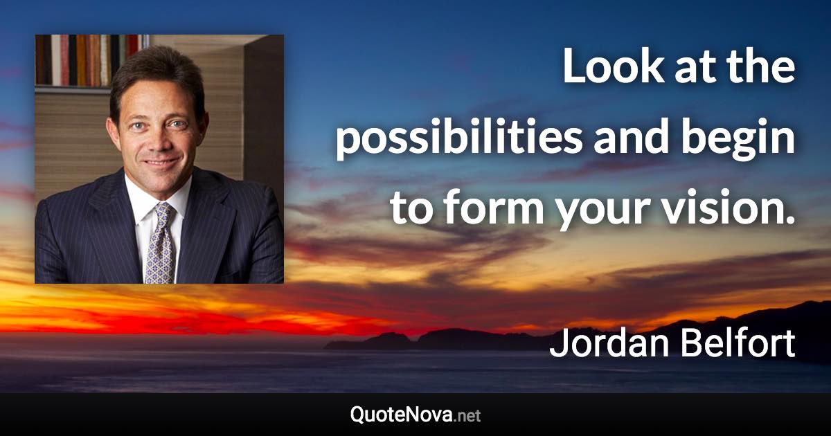 Look at the possibilities and begin to form your vision. - Jordan Belfort quote