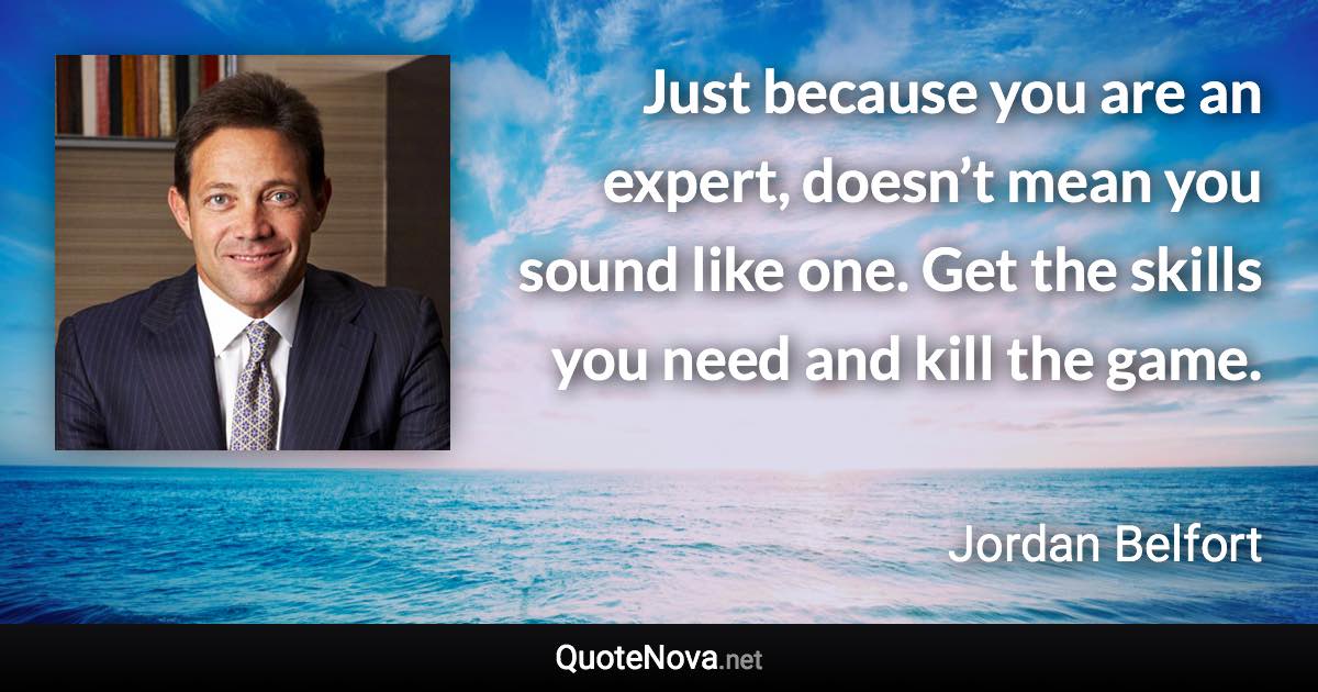 Just because you are an expert, doesn’t mean you sound like one. Get the skills you need and kill the game. - Jordan Belfort quote