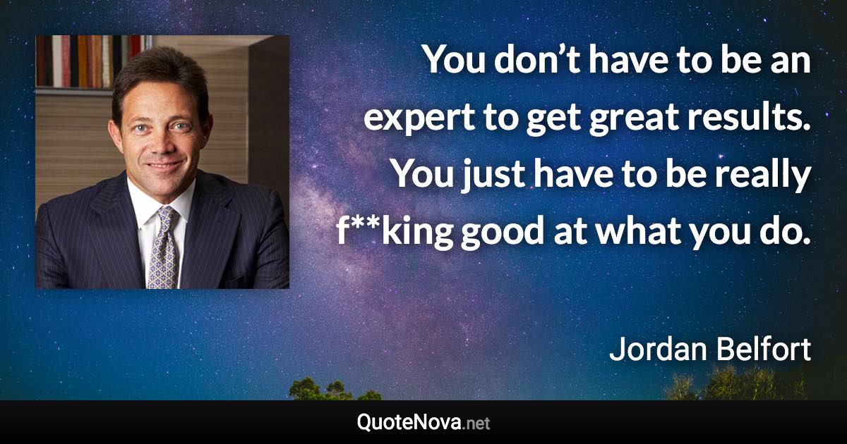 You don’t have to be an expert to get great results. You just have to be really f**king good at what you do. - Jordan Belfort quote