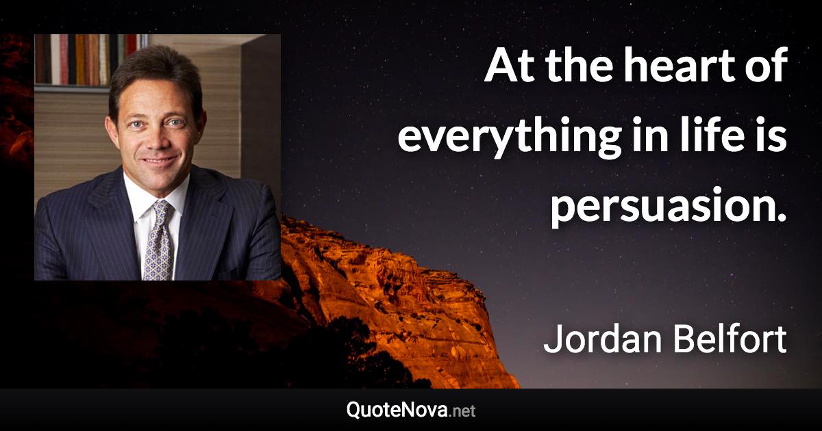 At the heart of everything in life is persuasion. - Jordan Belfort quote