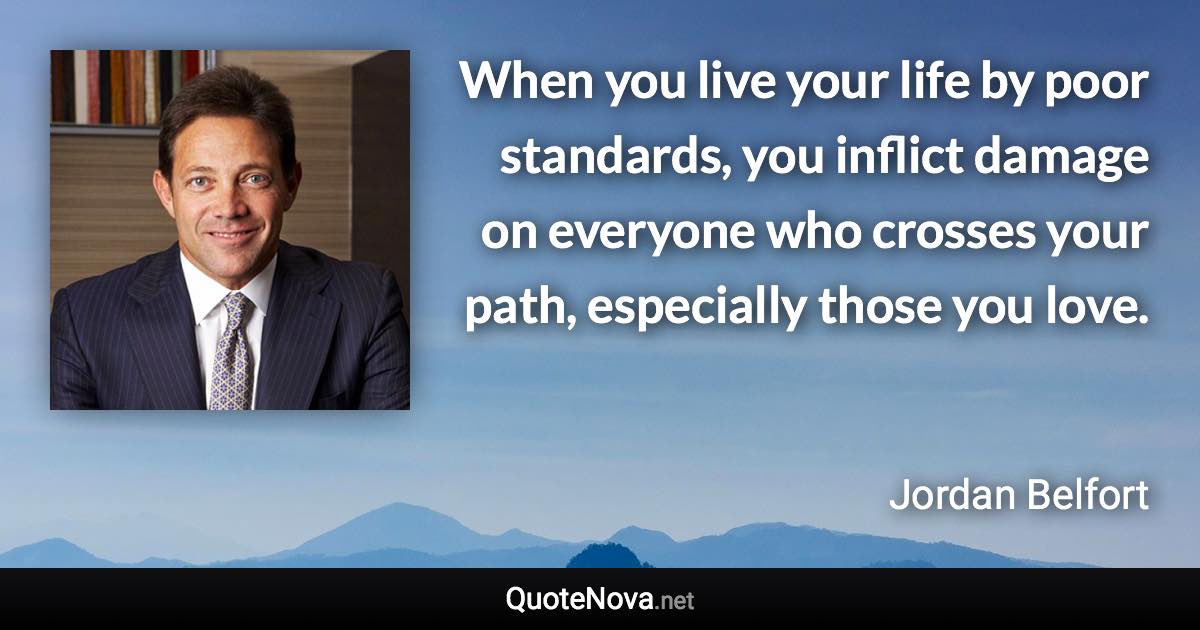 When you live your life by poor standards, you inflict damage on everyone who crosses your path, especially those you love. - Jordan Belfort quote