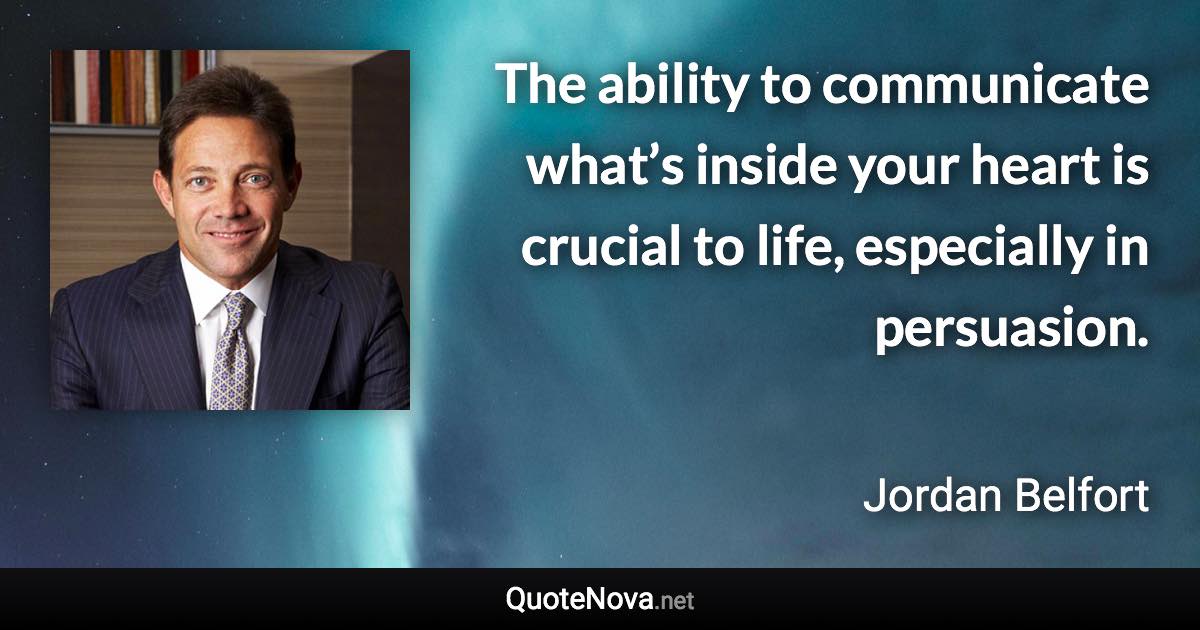 The ability to communicate what’s inside your heart is crucial to life, especially in persuasion. - Jordan Belfort quote