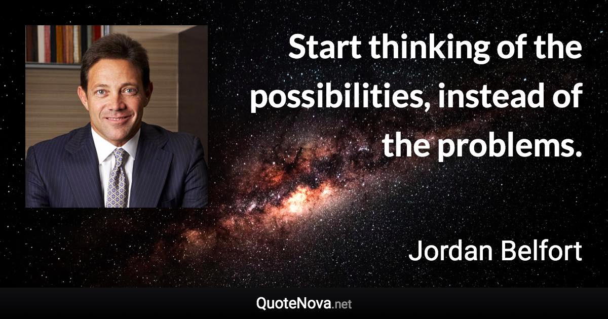 Start thinking of the possibilities, instead of the problems. - Jordan Belfort quote