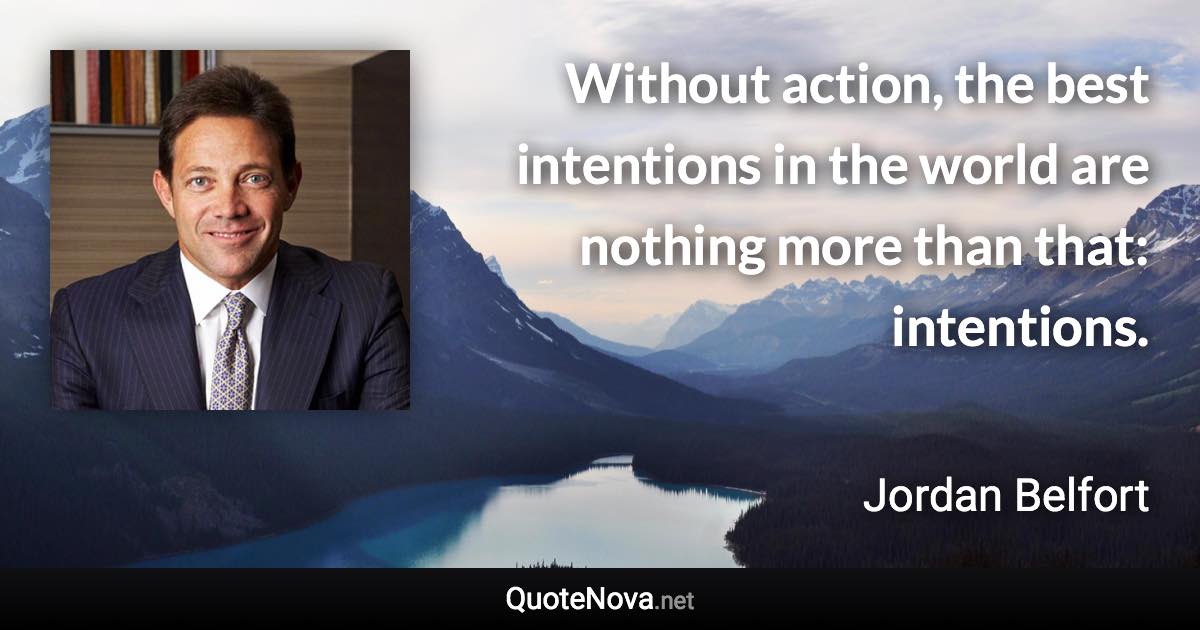 Without action, the best intentions in the world are nothing more than that: intentions. - Jordan Belfort quote