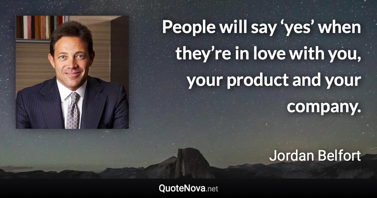 People will say ‘yes’ when they’re in love with you, your product and your company. - Jordan Belfort quote