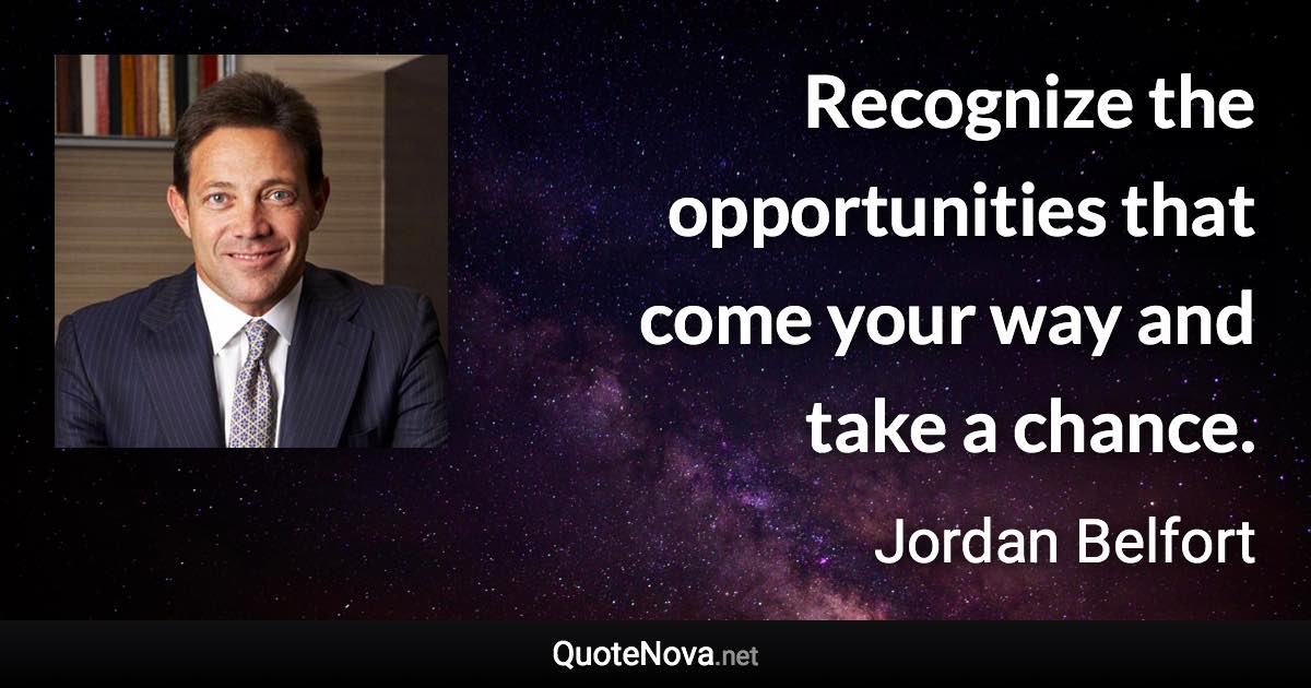 Recognize the opportunities that come your way and take a chance. - Jordan Belfort quote