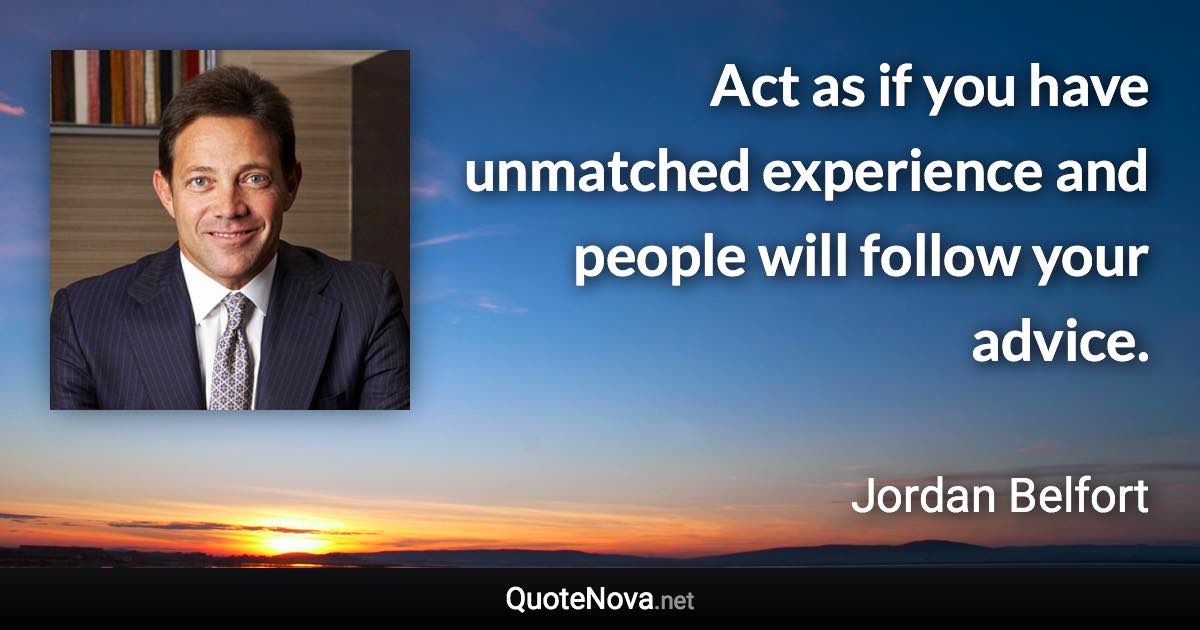 Act as if you have unmatched experience and people will follow your advice. - Jordan Belfort quote