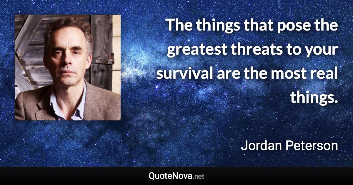 The things that pose the greatest threats to your survival are the most real things. - Jordan Peterson quote
