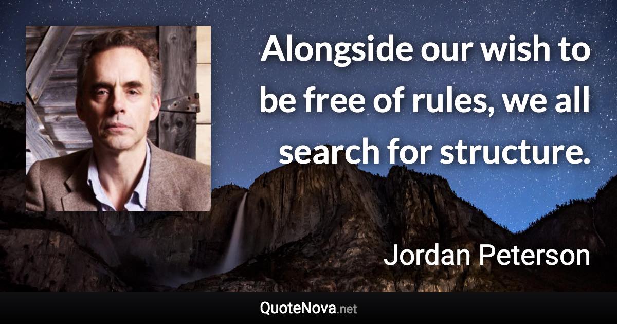 Alongside our wish to be free of rules, we all search for structure. - Jordan Peterson quote