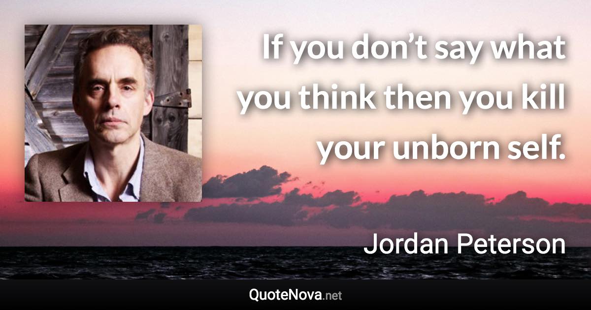 If you don’t say what you think then you kill your unborn self. - Jordan Peterson quote