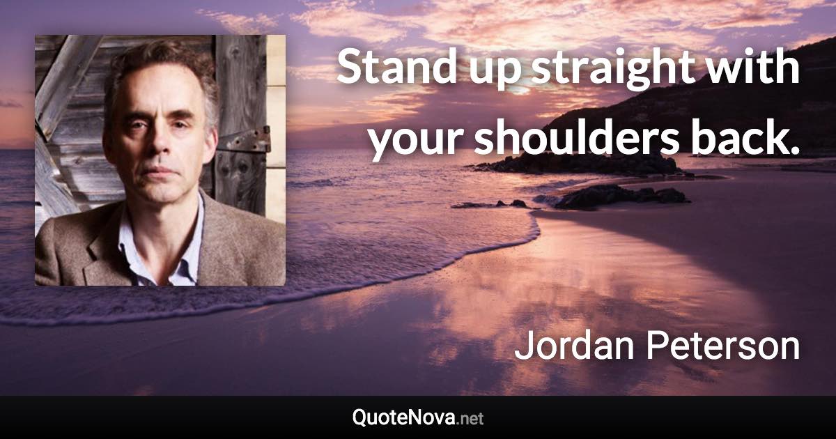 Stand up straight with your shoulders back. - Jordan Peterson quote