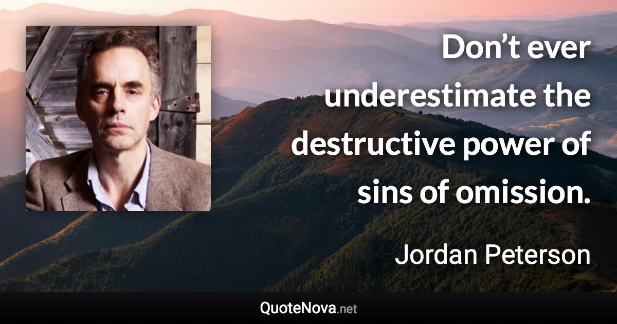 Don’t ever underestimate the destructive power of sins of omission. - Jordan Peterson quote