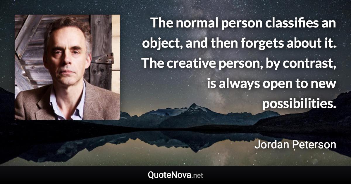 The normal person classifies an object, and then forgets about it. The creative person, by contrast, is always open to new possibilities. - Jordan Peterson quote
