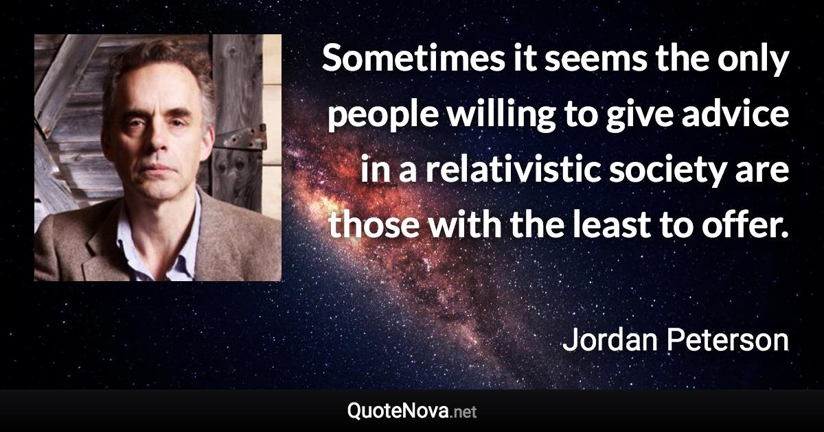 Sometimes it seems the only people willing to give advice in a relativistic society are those with the least to offer. - Jordan Peterson quote