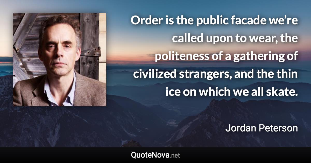 Order is the public facade we’re called upon to wear, the politeness of a gathering of civilized strangers, and the thin ice on which we all skate. - Jordan Peterson quote