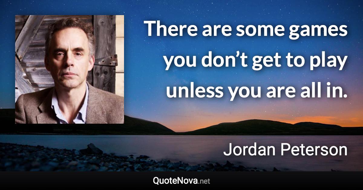 There are some games you don’t get to play unless you are all in. - Jordan Peterson quote