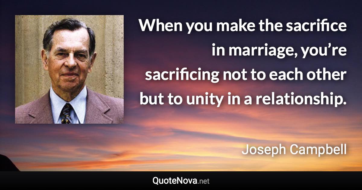 When you make the sacrifice in marriage, you’re sacrificing not to each other but to unity in a relationship. - Joseph Campbell quote