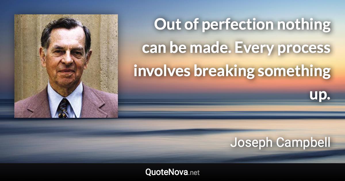 Out of perfection nothing can be made. Every process involves breaking something up. - Joseph Campbell quote