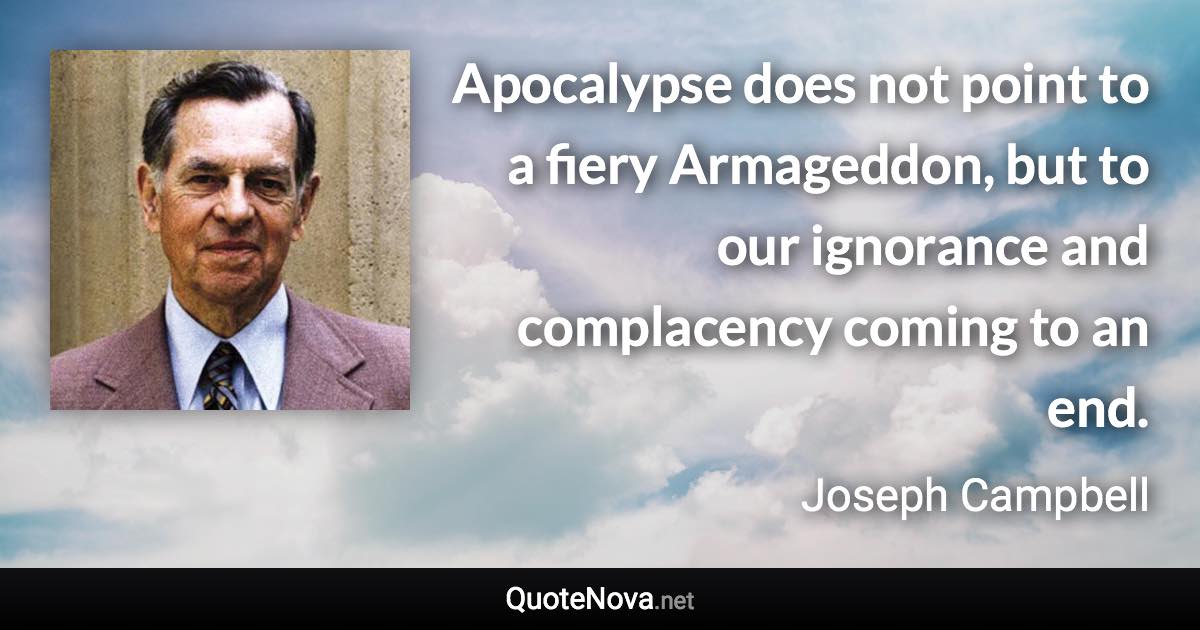 Apocalypse does not point to a fiery Armageddon, but to our ignorance and complacency coming to an end. - Joseph Campbell quote