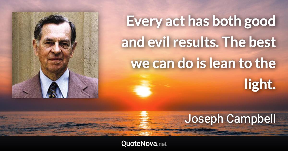 Every act has both good and evil results. The best we can do is lean to the light. - Joseph Campbell quote