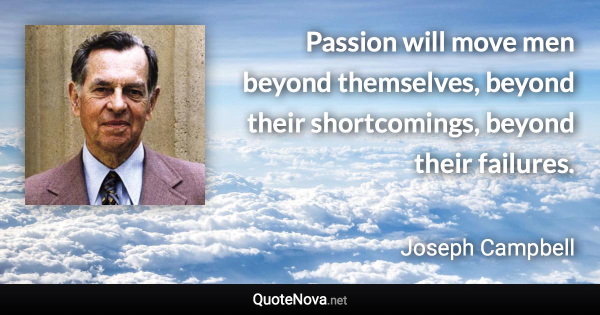 Passion will move men beyond themselves, beyond their shortcomings, beyond their failures. - Joseph Campbell quote