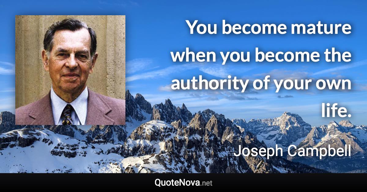 You become mature when you become the authority of your own life. - Joseph Campbell quote