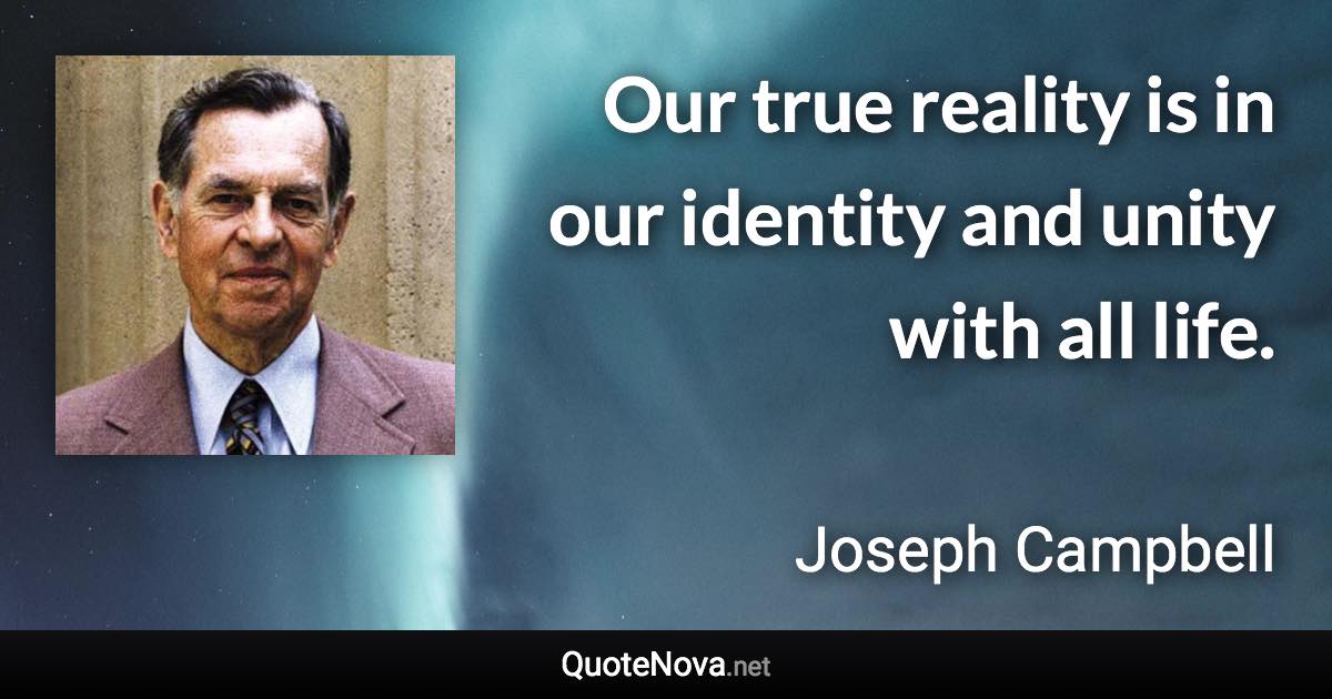 Our true reality is in our identity and unity with all life. - Joseph Campbell quote