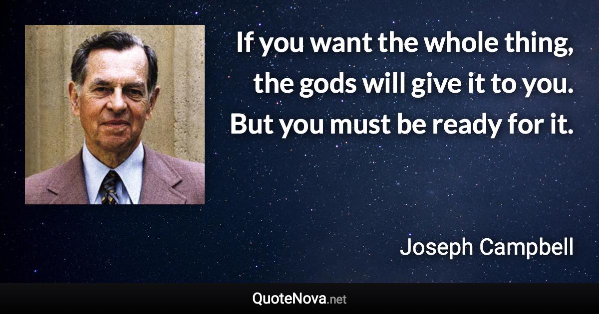 If you want the whole thing, the gods will give it to you. But you must be ready for it. - Joseph Campbell quote